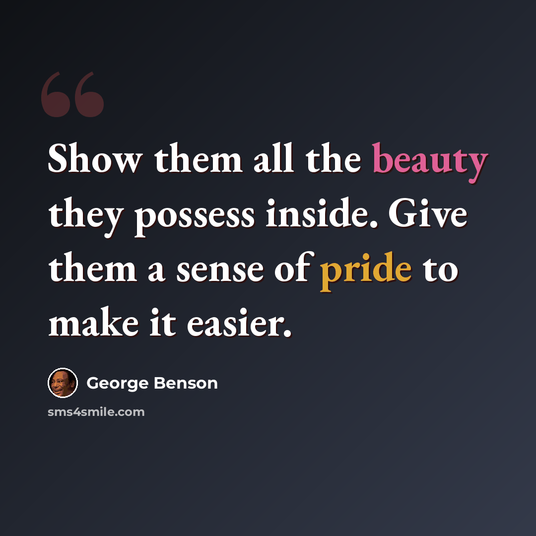 “Show them all the beauty they possess inside. Give them a sense of pride to make it easier.” quote by George Benson