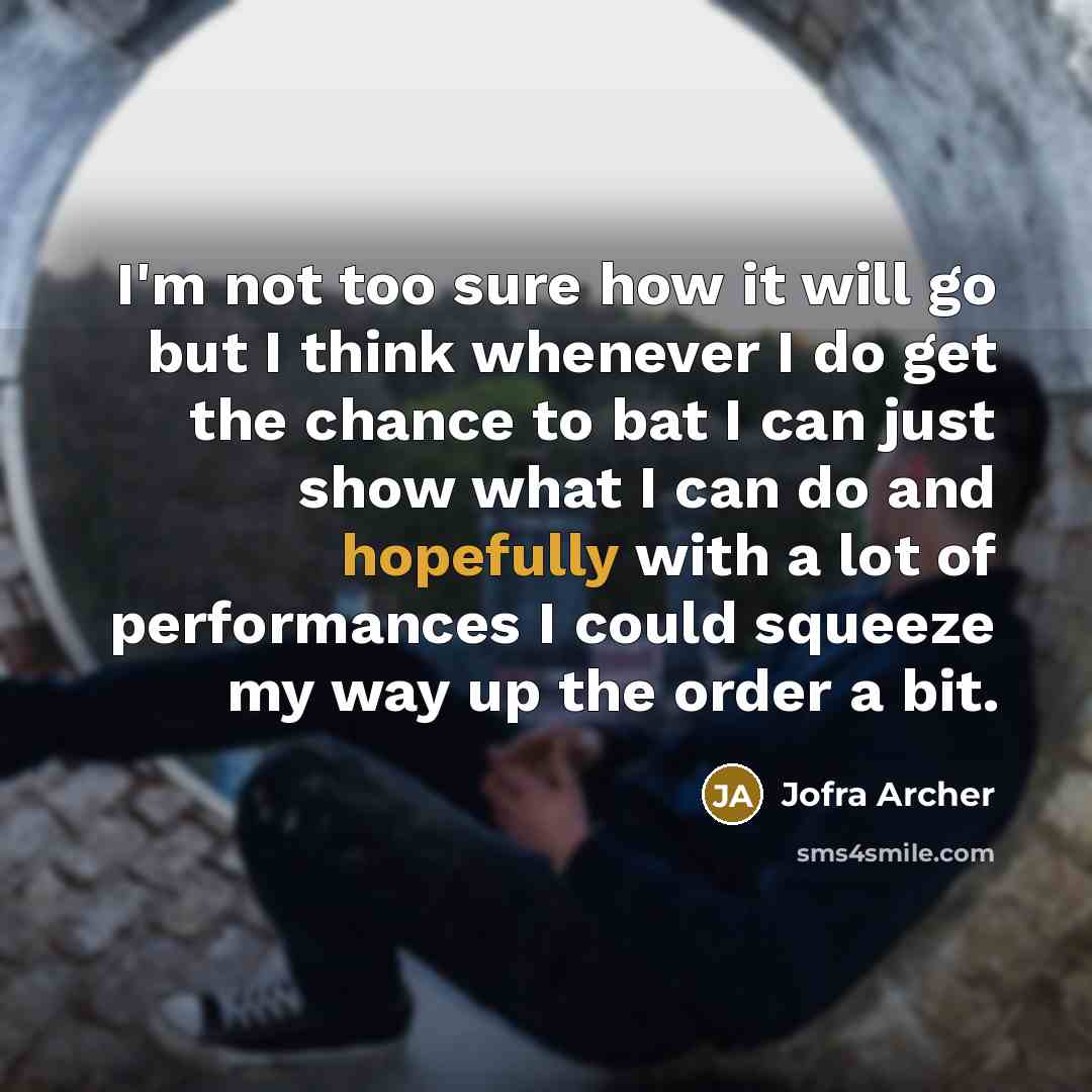 “I'm not too sure how it will go but I think whenever I do get the chance to bat I can just show what I can do and hopefully with a lot of performances I could squeeze my way up the order a bit.” quote by Jofra Archer