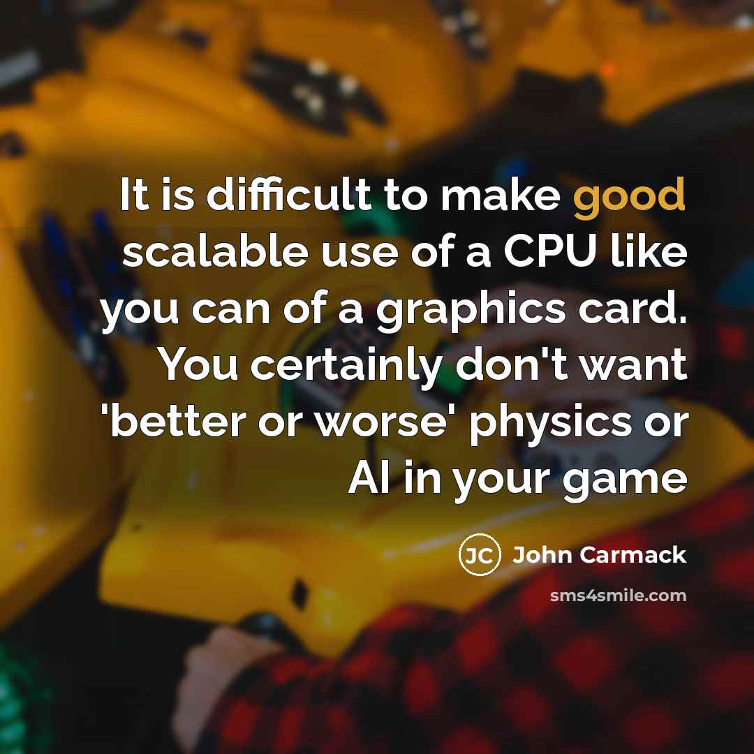 “It is difficult to make good scalable use of a CPU like you can of a graphics card. You certainly don't want 'better or worse' physics or AI in your game” quote by John Carmack