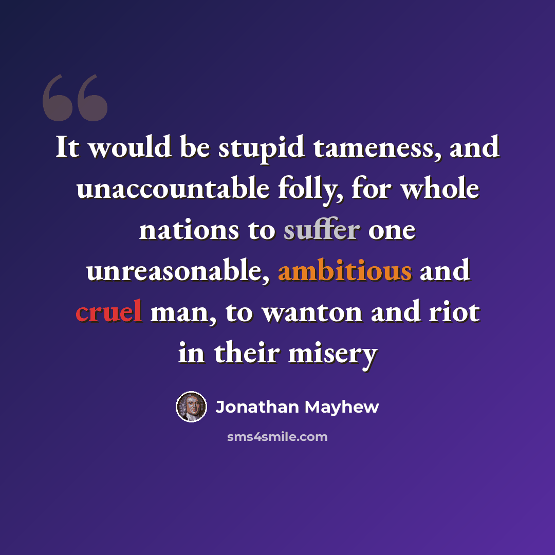 “It would be stupid tameness, and unaccountable folly, for whole nations to suffer one unreasonable, ambitious and cruel man, to wanton and riot in their misery” quote by Jonathan Mayhew