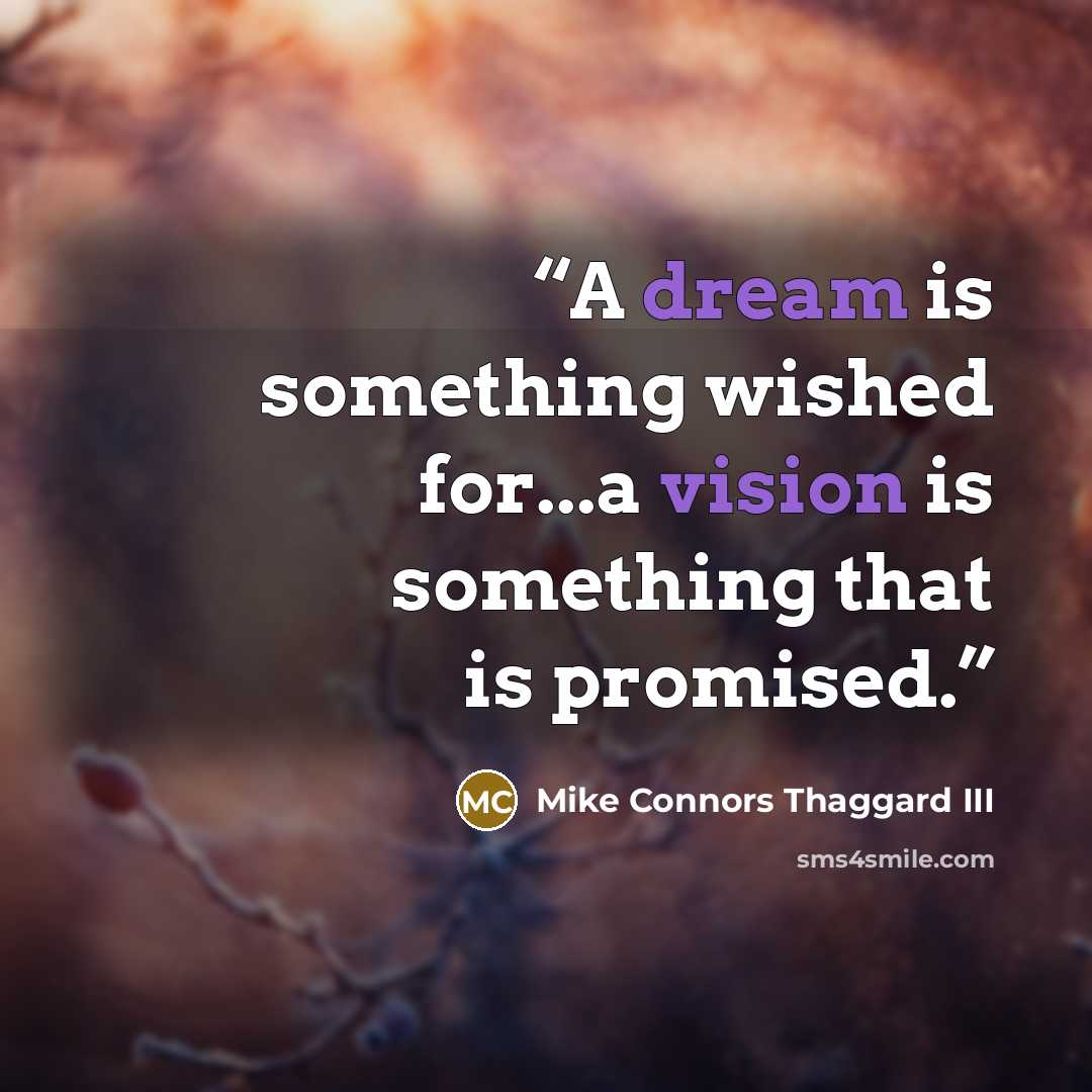 “A dream is something wished for...a vision is something that is promised.” quote by Mike Connors Thaggard III