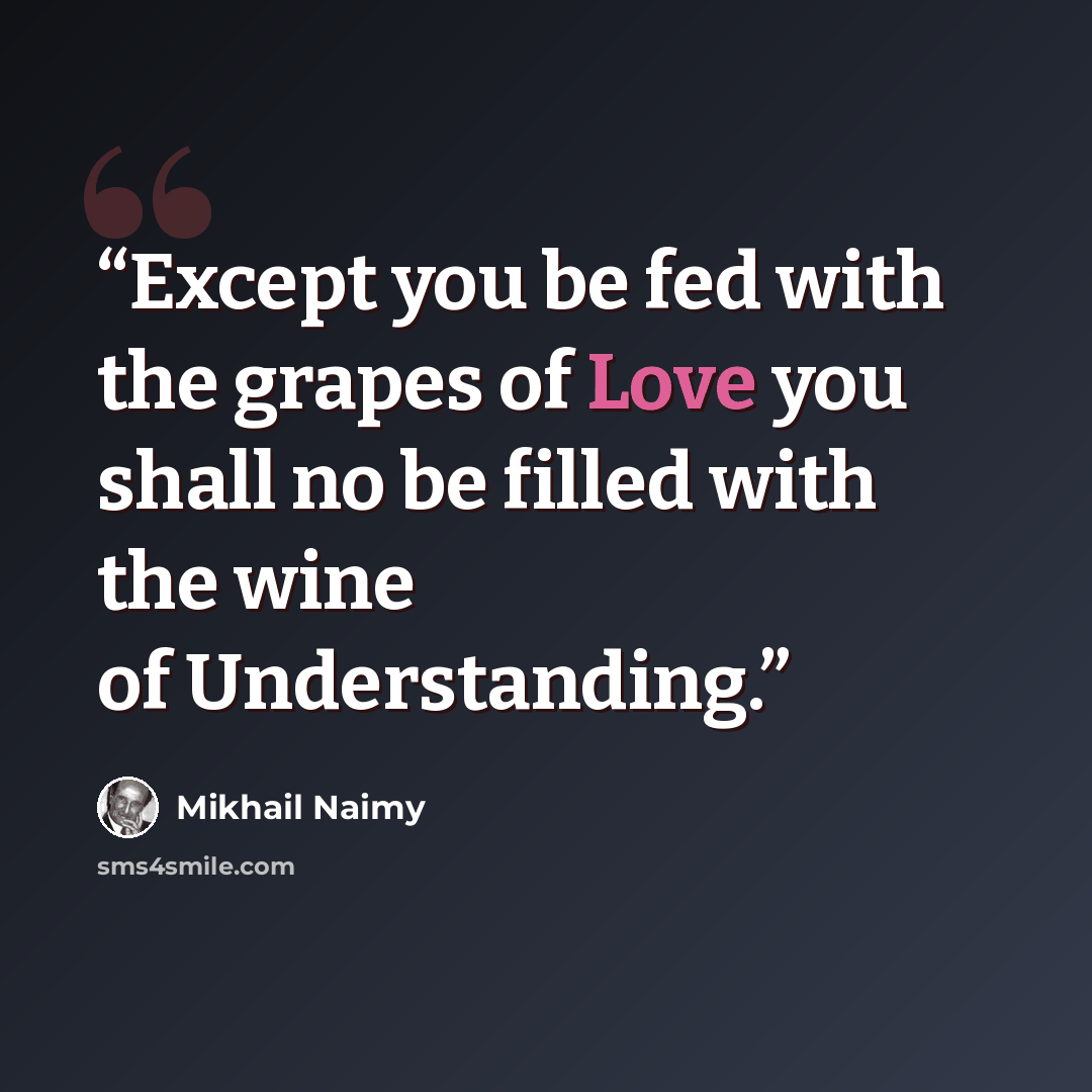 “Except you be fed with the grapes of Love you shall no be filled with the wine of Understanding.” quote by Mikhail Naimy