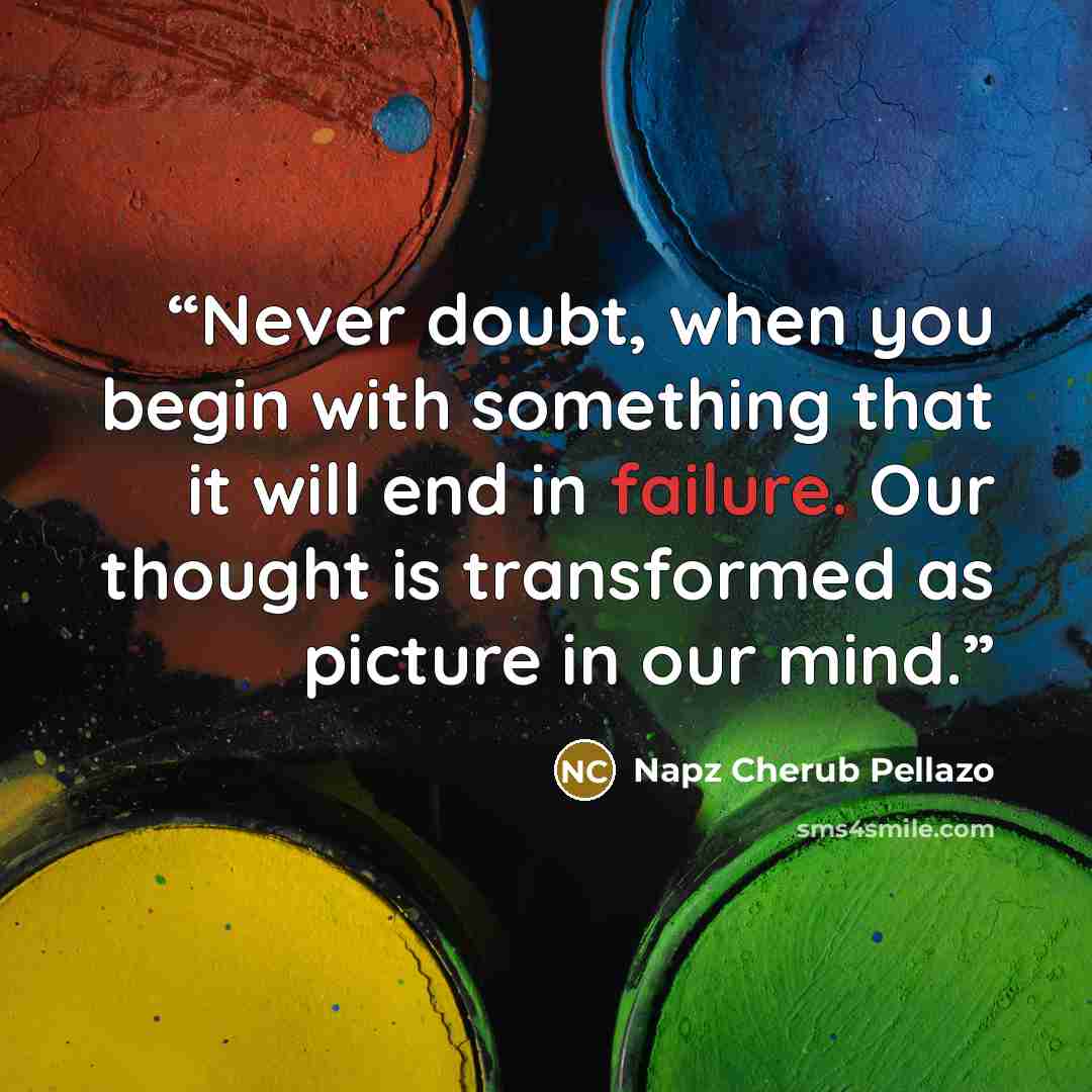 “Never doubt, when you begin with something that it will end in failure. Our thought is transformed as picture in our mind.” quote by Napz Cherub Pellazo
