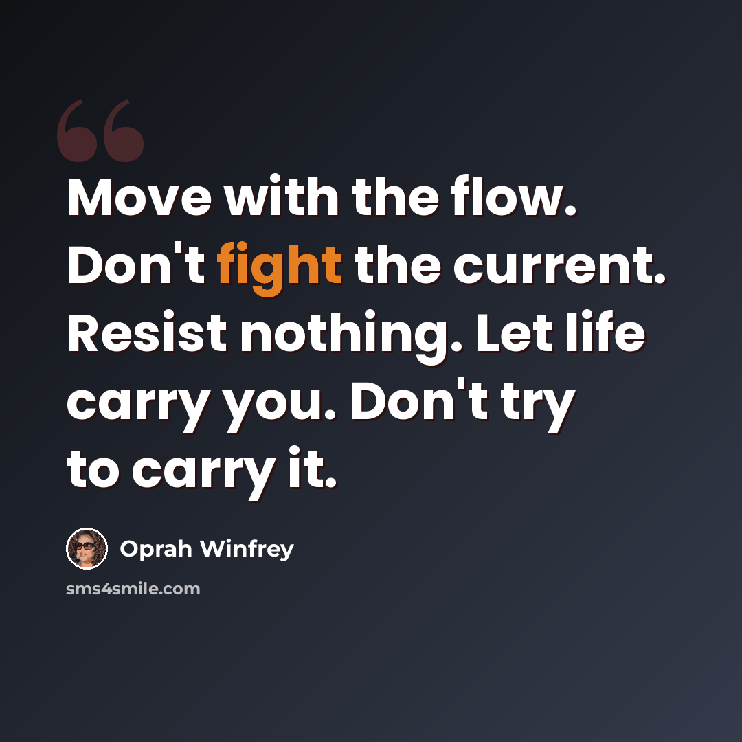 “Move with the flow. Don't fight the current. Resist nothing. Let life carry you. Don't try to carry it.” quote by Oprah Winfrey