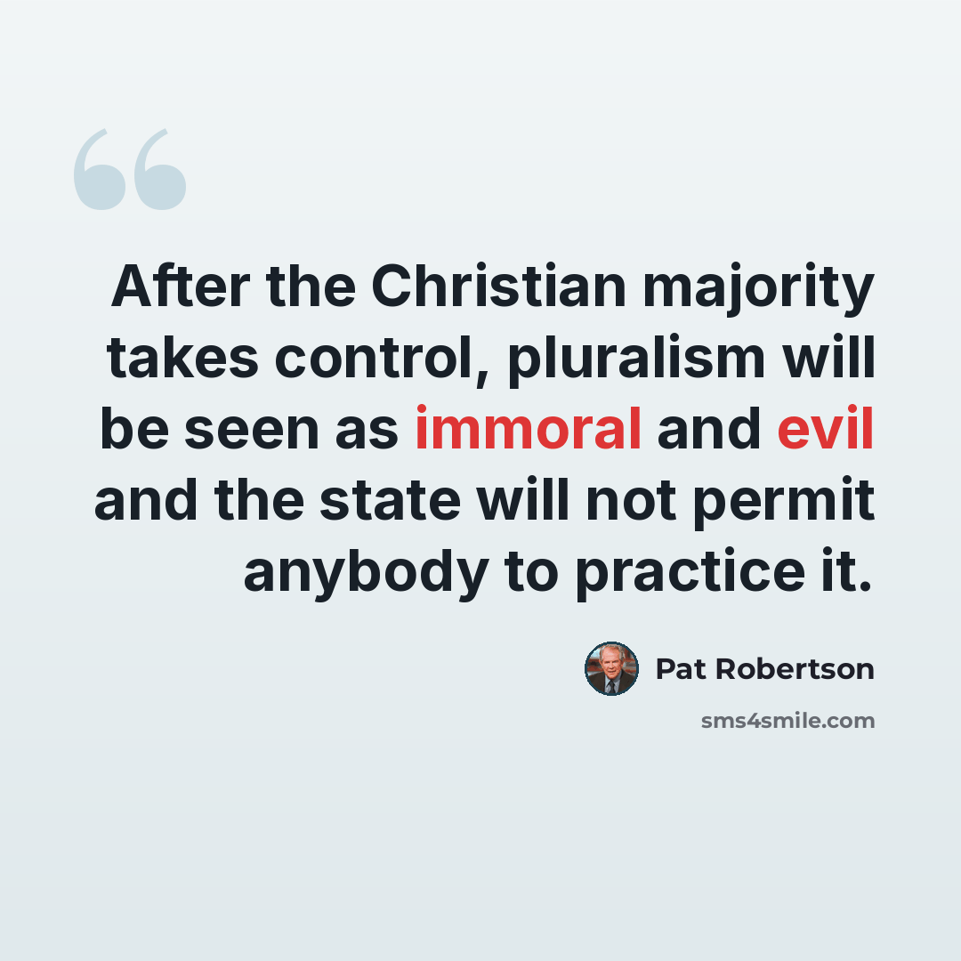 “After the Christian majority takes control, pluralism will be seen as immoral and evil and the state will not permit anybody to practice it.” quote by Pat Robertson