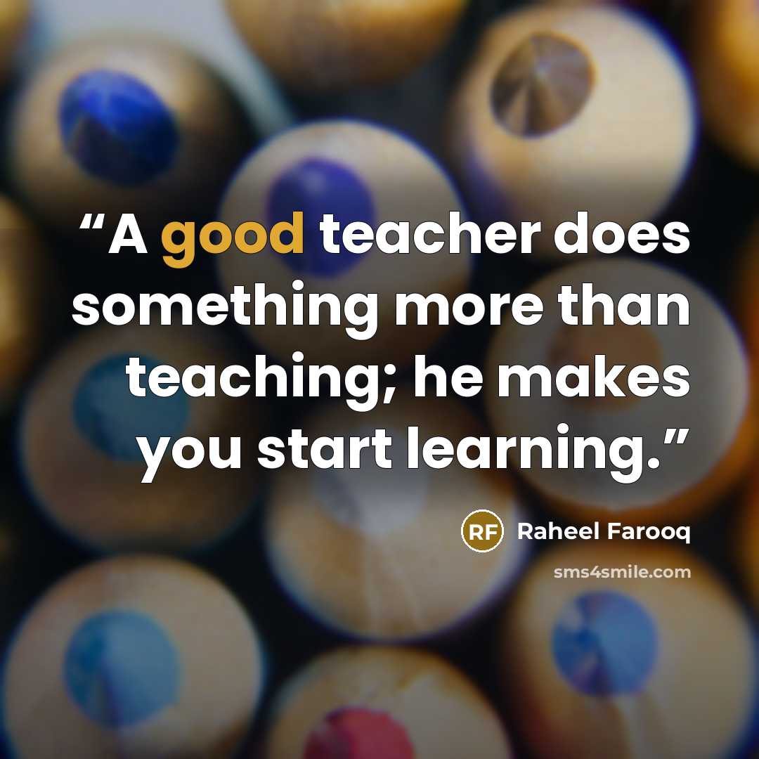 “A good teacher does something more than teaching; he makes you start learning.” quote by Raheel Farooq