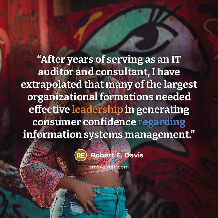 “After years of serving as an IT auditor and consultant, I have extrapolated that many of the largest organizational formations needed effective leadership in generating consumer confidence regarding information systems management.” quote by Robert E. Davis