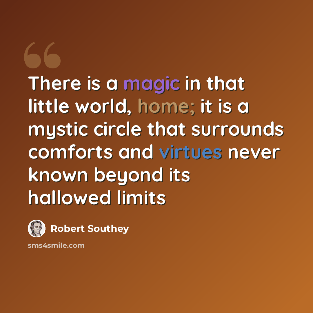 “There is a magic in that little world, home; it is a mystic circle that surrounds comforts and virtues never known beyond its hallowed limits” quote by Robert Southey