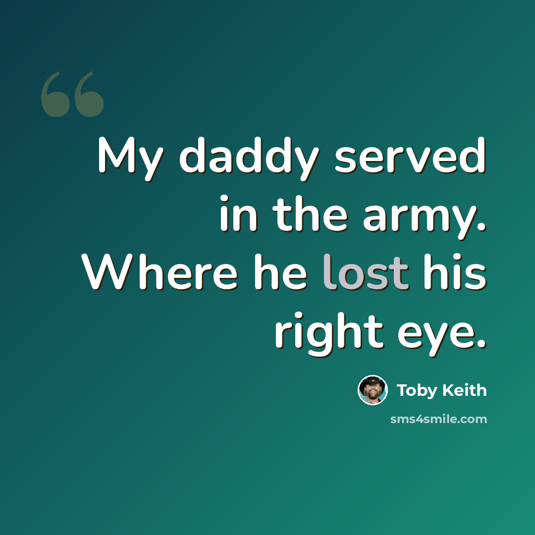 “My daddy served in the army. Where he lost his right eye.” quote by Toby Keith