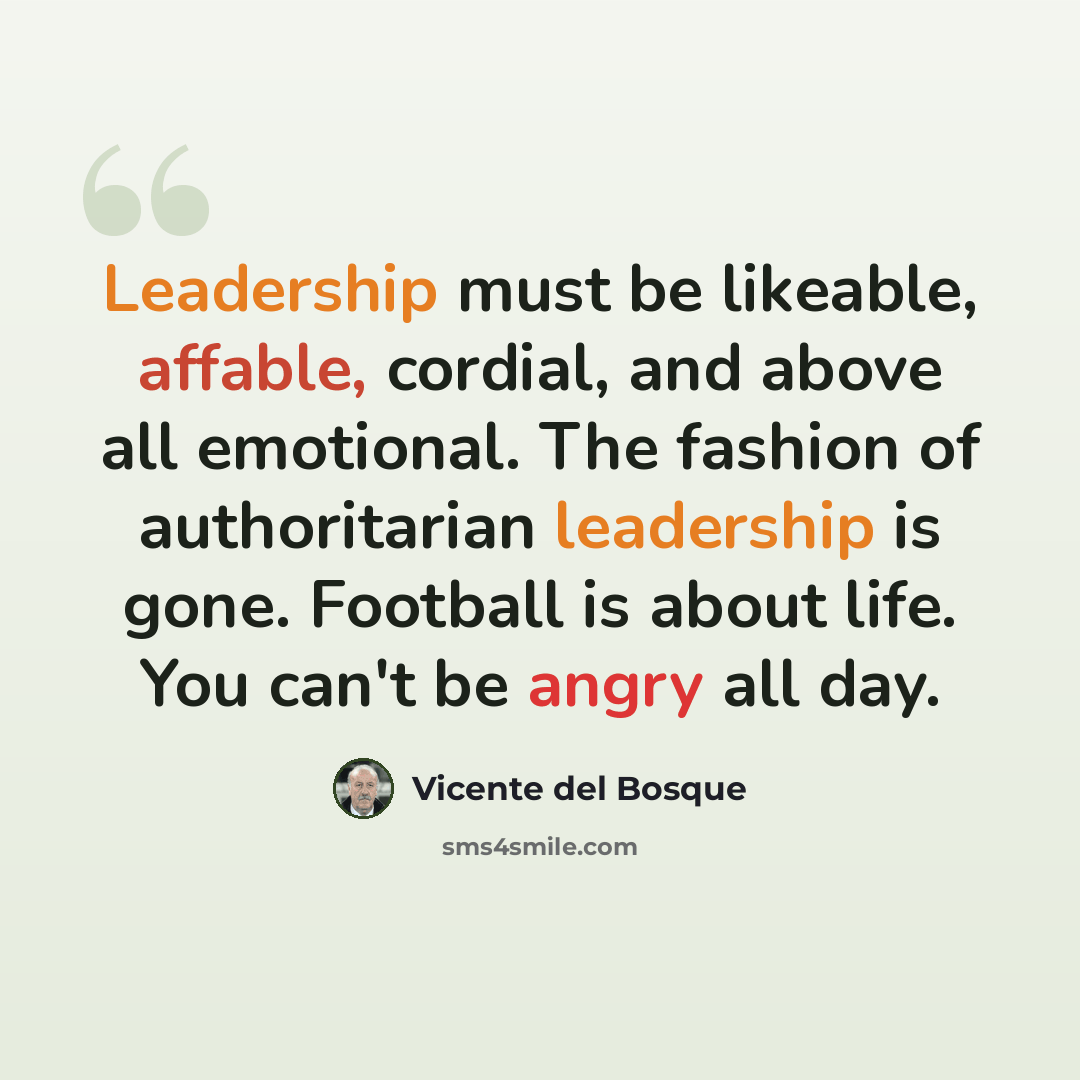 “Leadership must be likeable, affable, cordial, and above all emotional. The fashion of authoritarian leadership is gone. Football is about life. You can't be angry all day.” quote by Vicente del Bosque