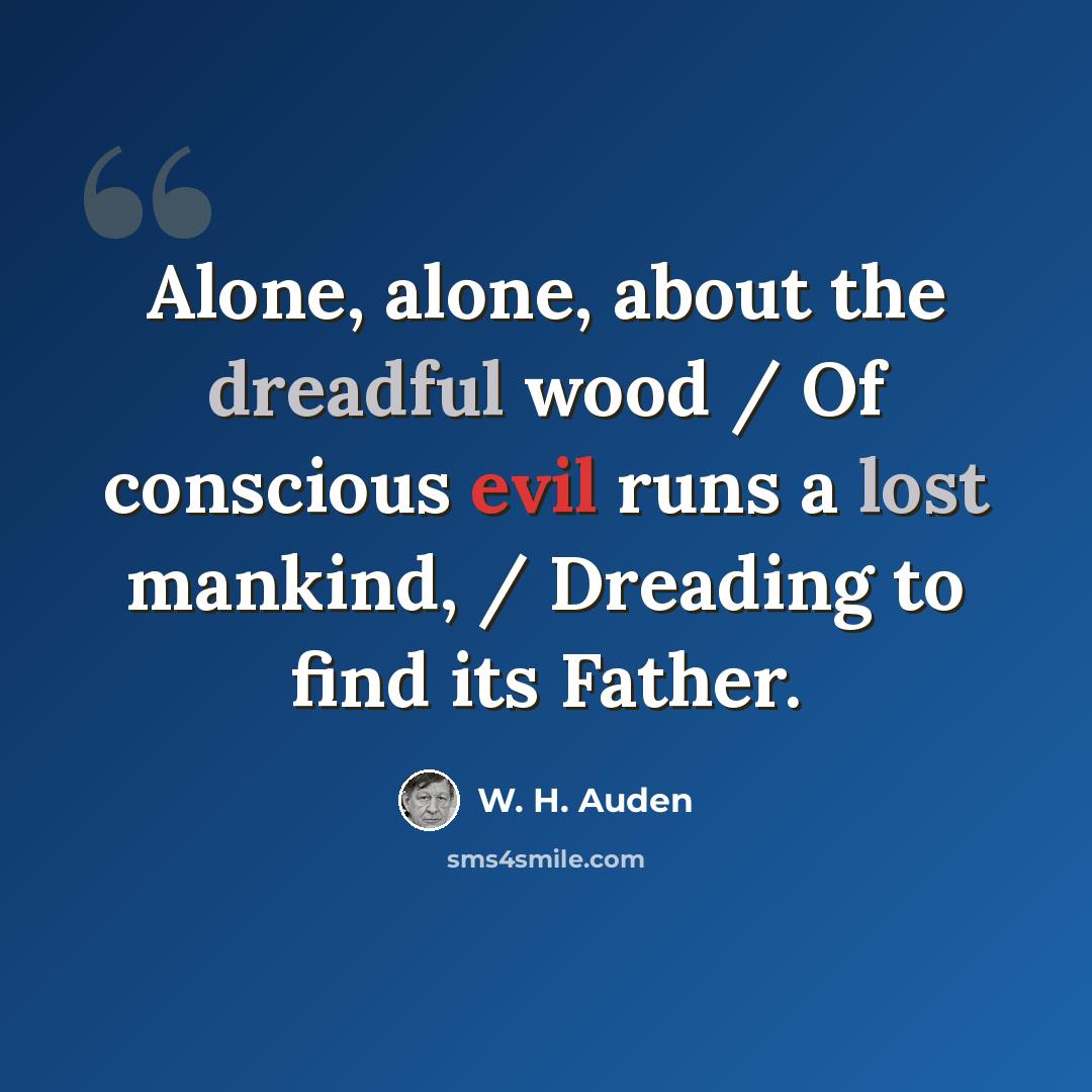 “Alone, alone, about the dreadful wood / Of conscious evil runs a lost mankind, / Dreading to find its Father.” quote by W. H. Auden