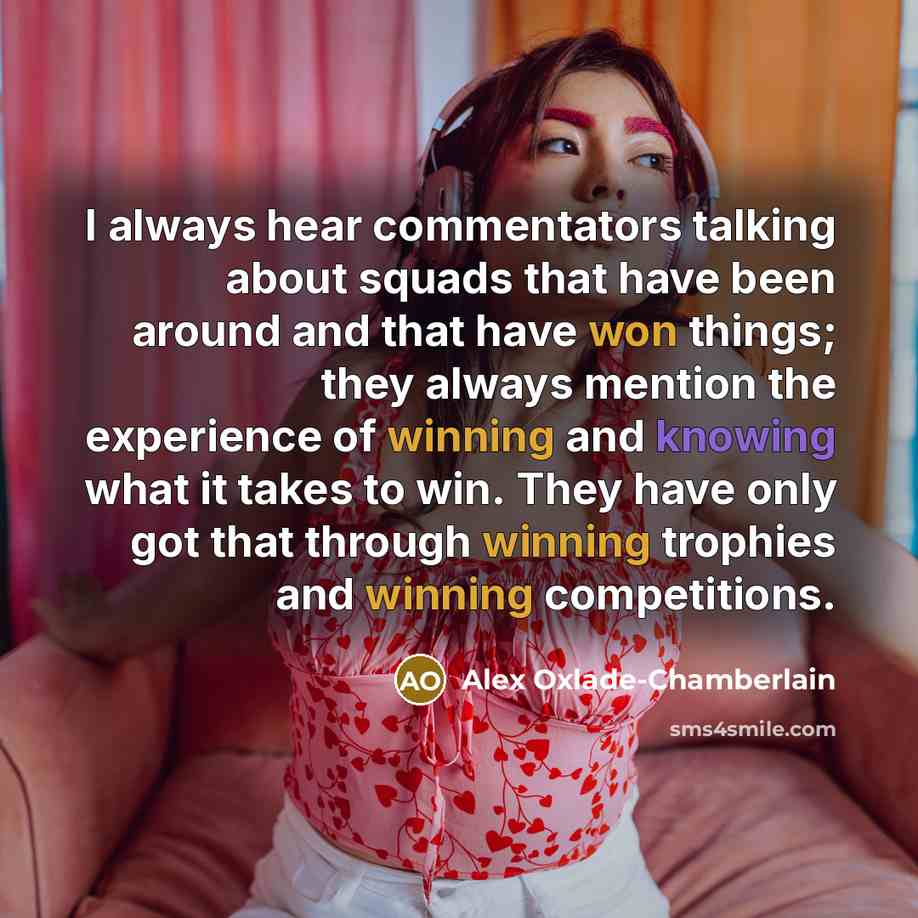 “I always hear commentators talking about squads that have been around and that have won things; they always mention the experience of winning and knowing what it takes to win. They have only got that through winning trophies and winning competitions.” quote by Alex Oxlade-Chamberlain