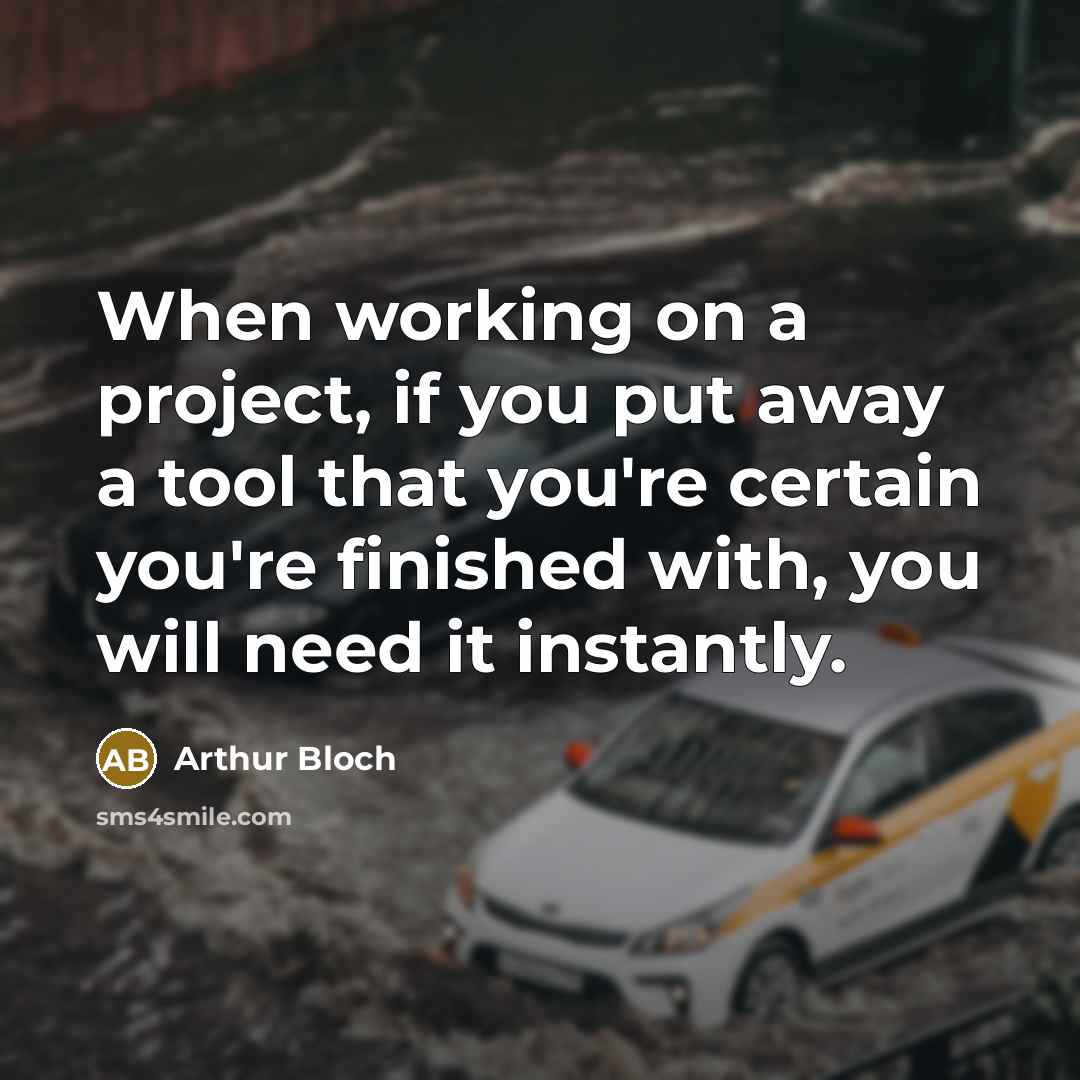 “When working on a project, if you put away a tool that you're certain you're finished with, you will need it instantly.” quote by Arthur Bloch