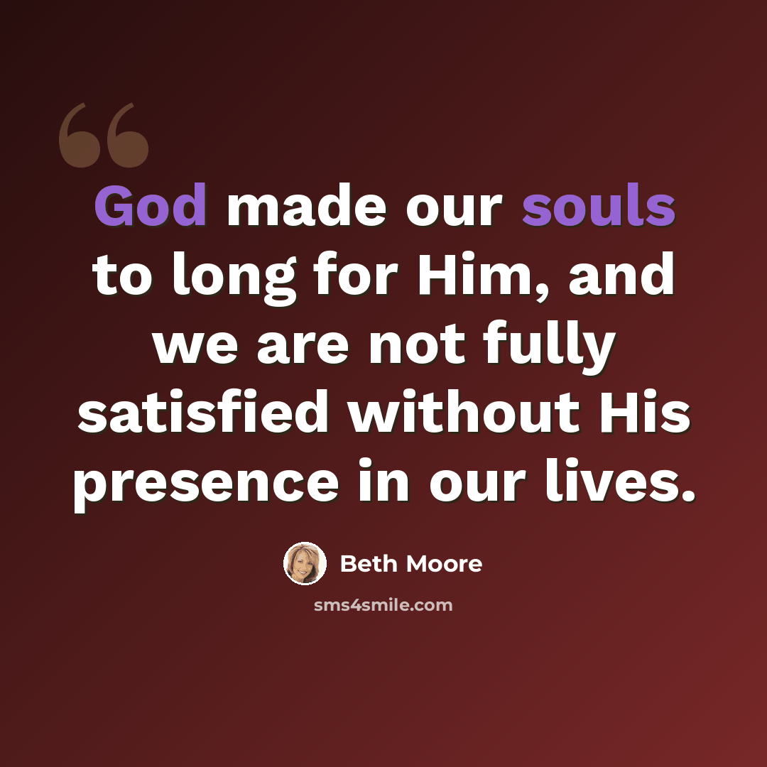 “God made our souls to long for Him, and we are not fully satisfied without His presence in our lives.” quote by Beth Moore