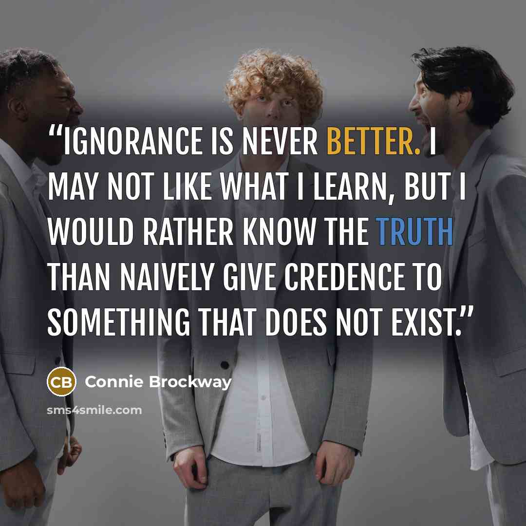 “Ignorance is never better. I may not like what I learn, but I would rather know the truth than naively give credence to something that does not exist.” quote by Connie Brockway
