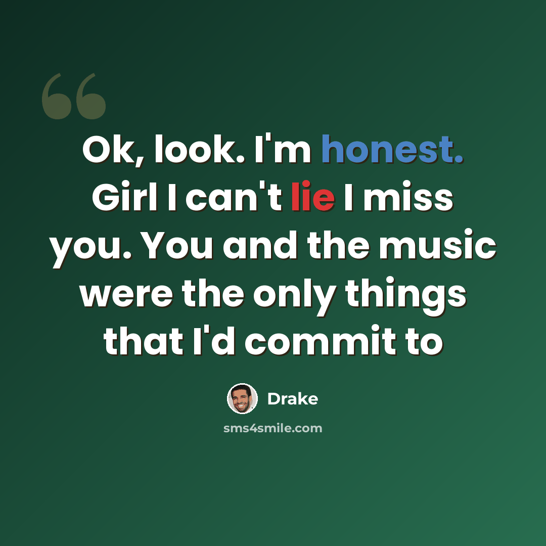 “Ok, look. I'm honest. Girl I can't lie I miss you. You and the music were the only things that I'd commit to” quote by Drake