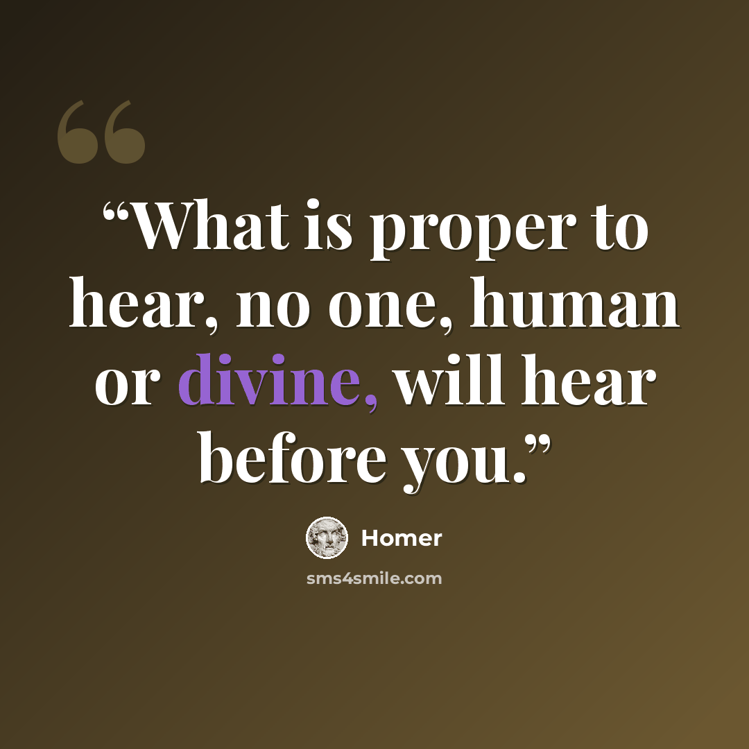 “What is proper to hear, no one, human or divine, will hear before you.” quote by Homer