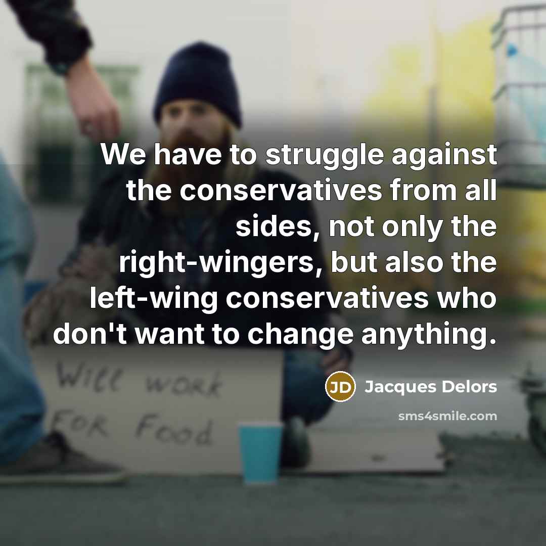 “We have to struggle against the conservatives from all sides, not only the right-wingers, but also the left-wing conservatives who don't want to change anything.” quote by Jacques Delors