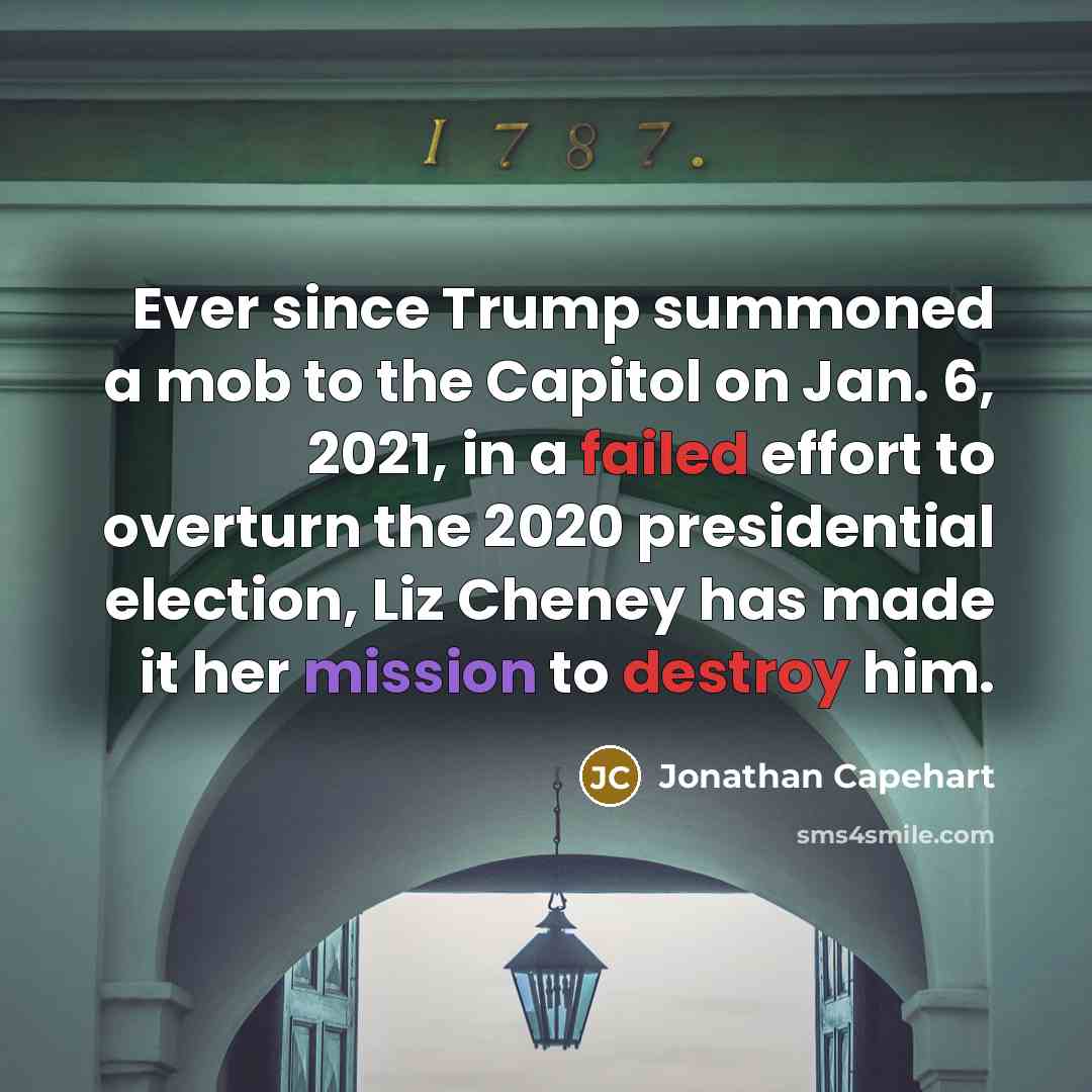 “Ever since Trump summoned a mob to the Capitol on Jan. 6, 2021, in a failed effort to overturn the 2020 presidential election, Liz Cheney has made it her mission to destroy him.” quote by Jonathan Capehart