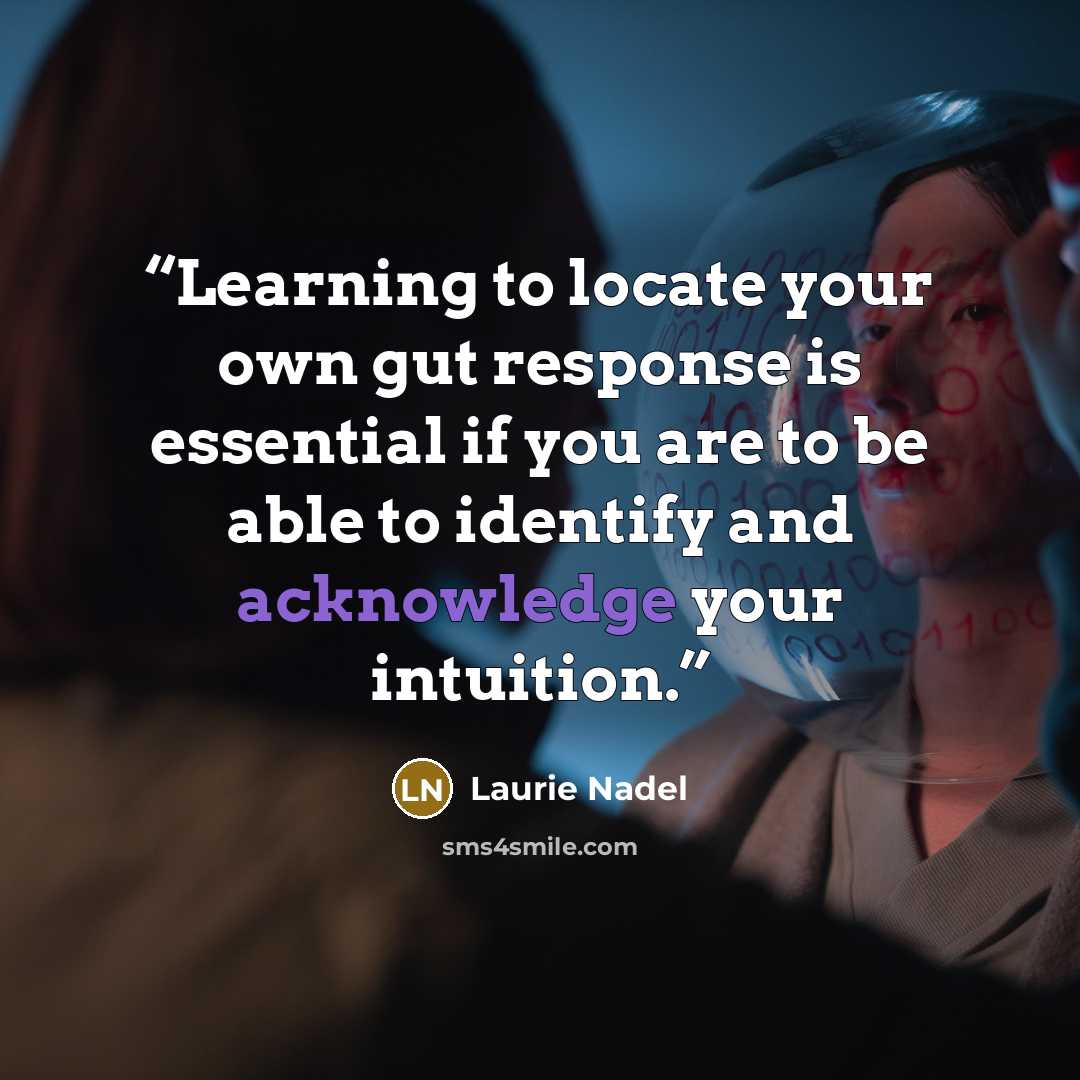 “Learning to locate your own gut response is essential if you are to be able to identify and acknowledge your intuition.” quote by Laurie Nadel