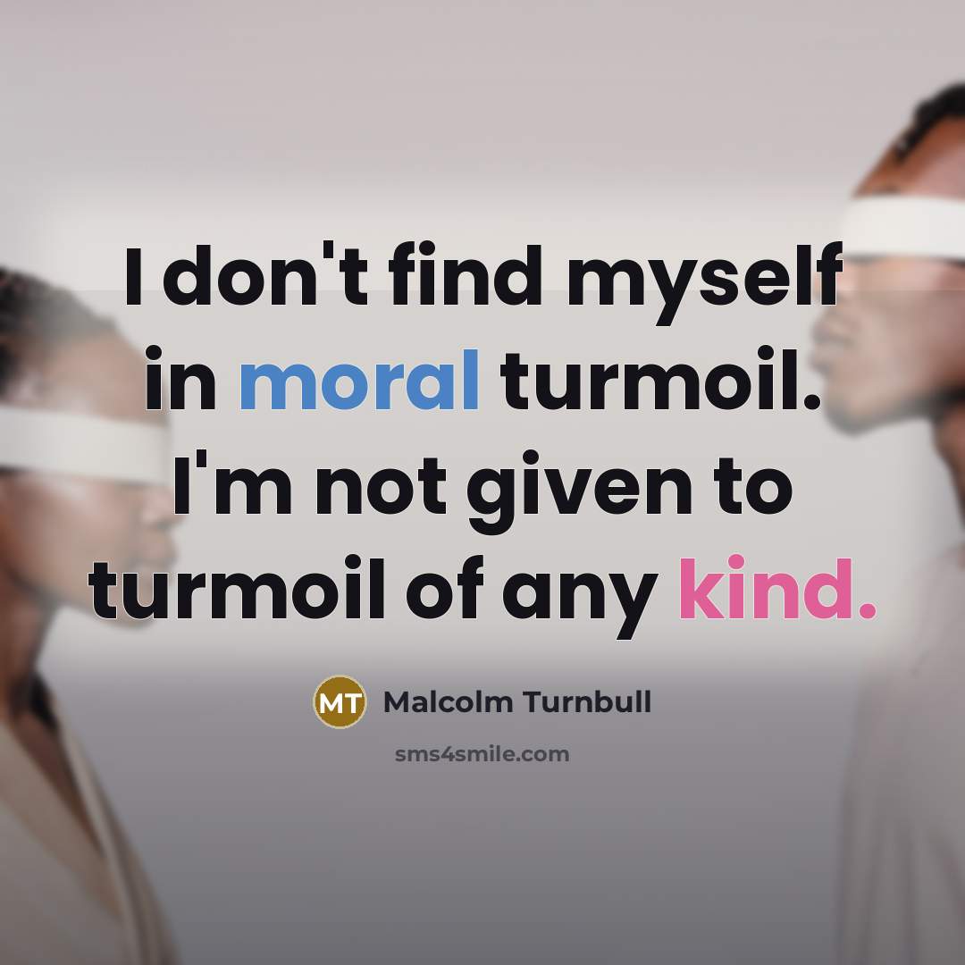 “I don't find myself in moral turmoil. I'm not given to turmoil of any kind.” quote by Malcolm Turnbull