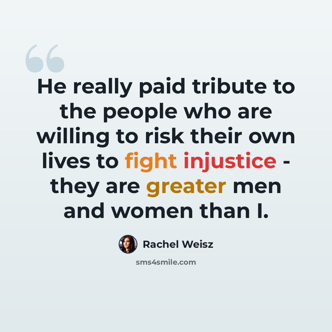 “He really paid tribute to the people who are willing to risk their own lives to fight injustice - they are greater men and women than I.” quote by Rachel Weisz