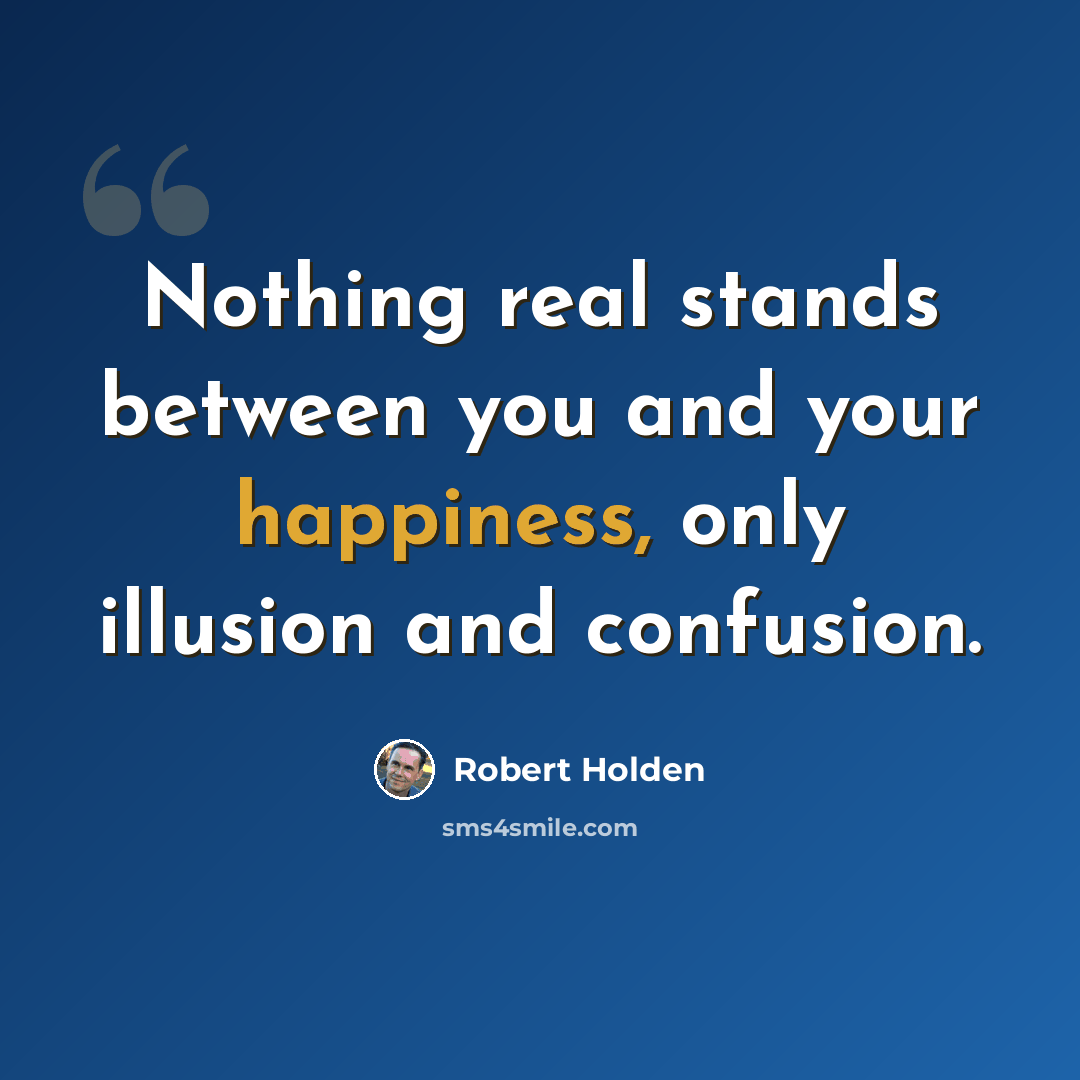 “Nothing real stands between you and your happiness, only illusion and confusion.” quote by Robert Holden