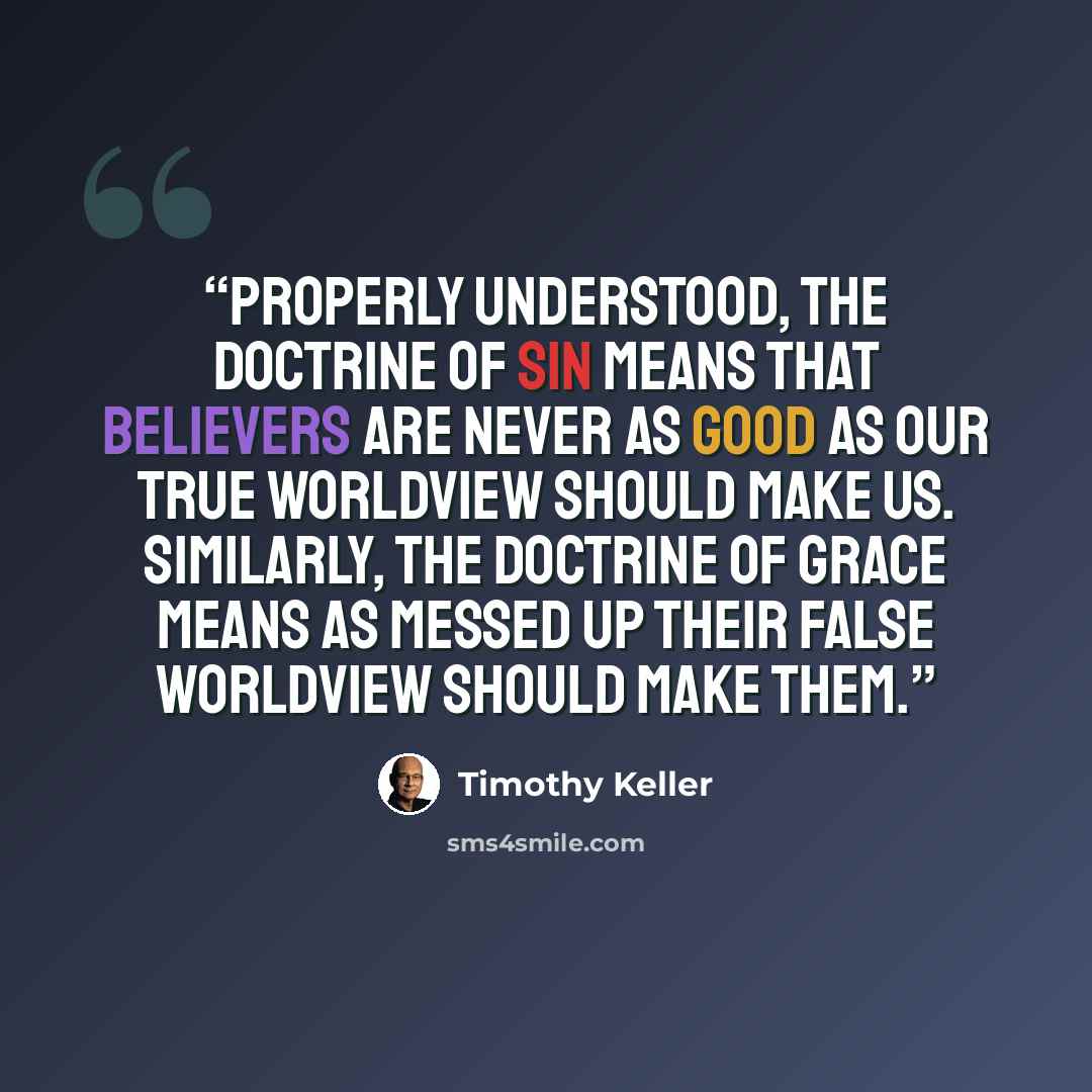 “Properly understood, the doctrine of sin means that believers are never as good as our true worldview should make us. Similarly, the doctrine of grace means as messed up their false worldview should make them.” quote by Timothy Keller