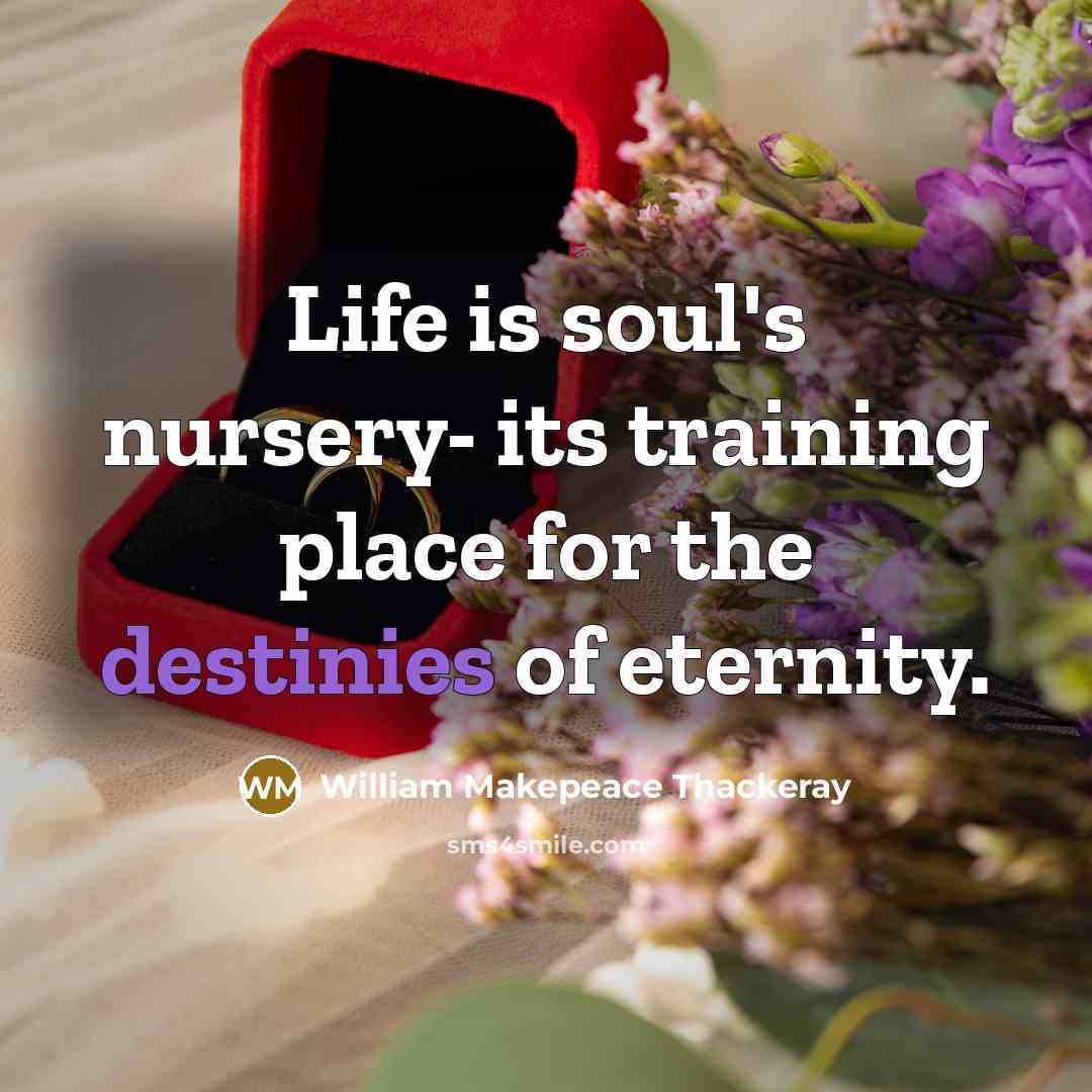“Life is soul's nursery- its training place for the destinies of eternity.” quote by William Makepeace Thackeray