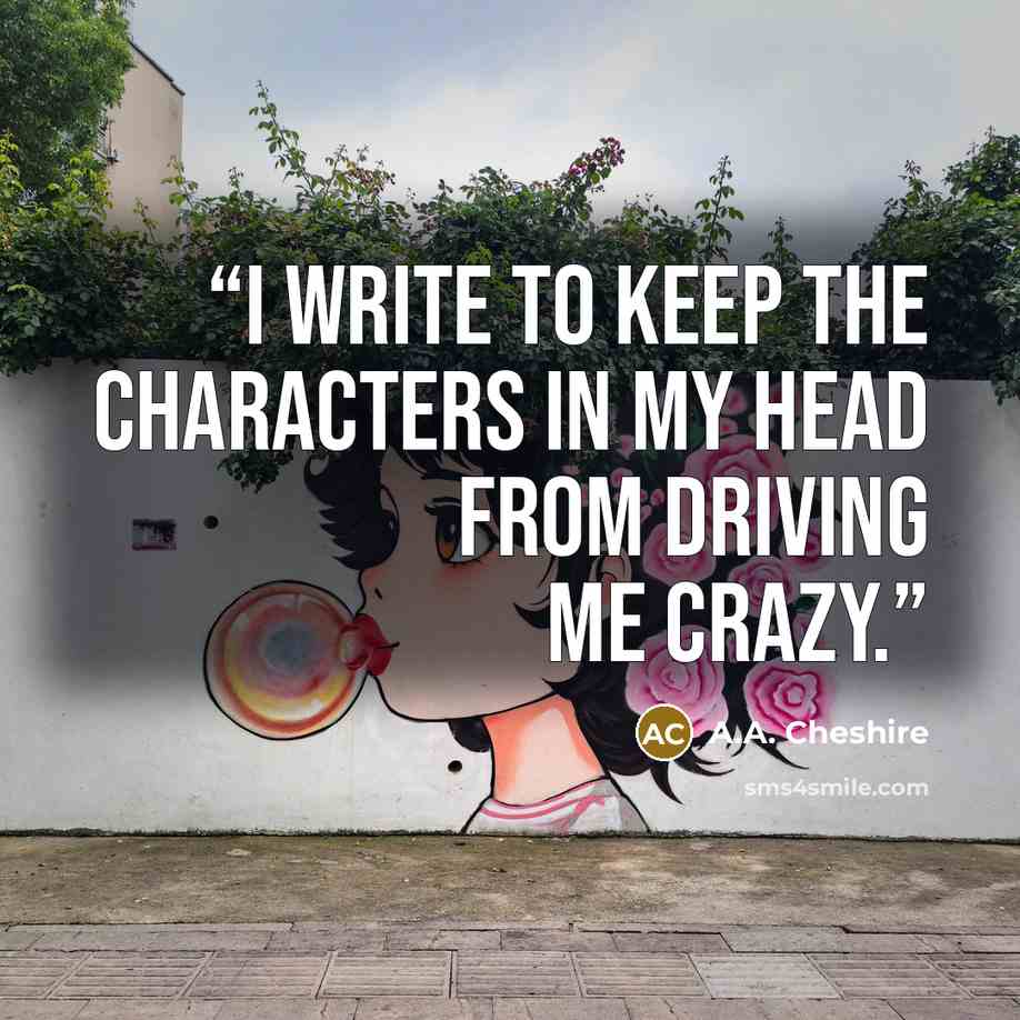 “I write to keep the characters in my head from driving me crazy.” quote by A.A. Cheshire