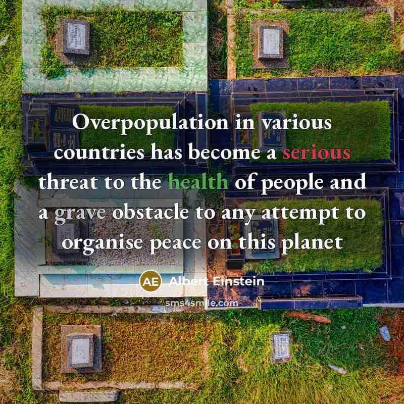 “Overpopulation in various countries has become a serious threat to the health of people and a grave obstacle to any attempt to organise peace on this planet” quote by Albert Einstein