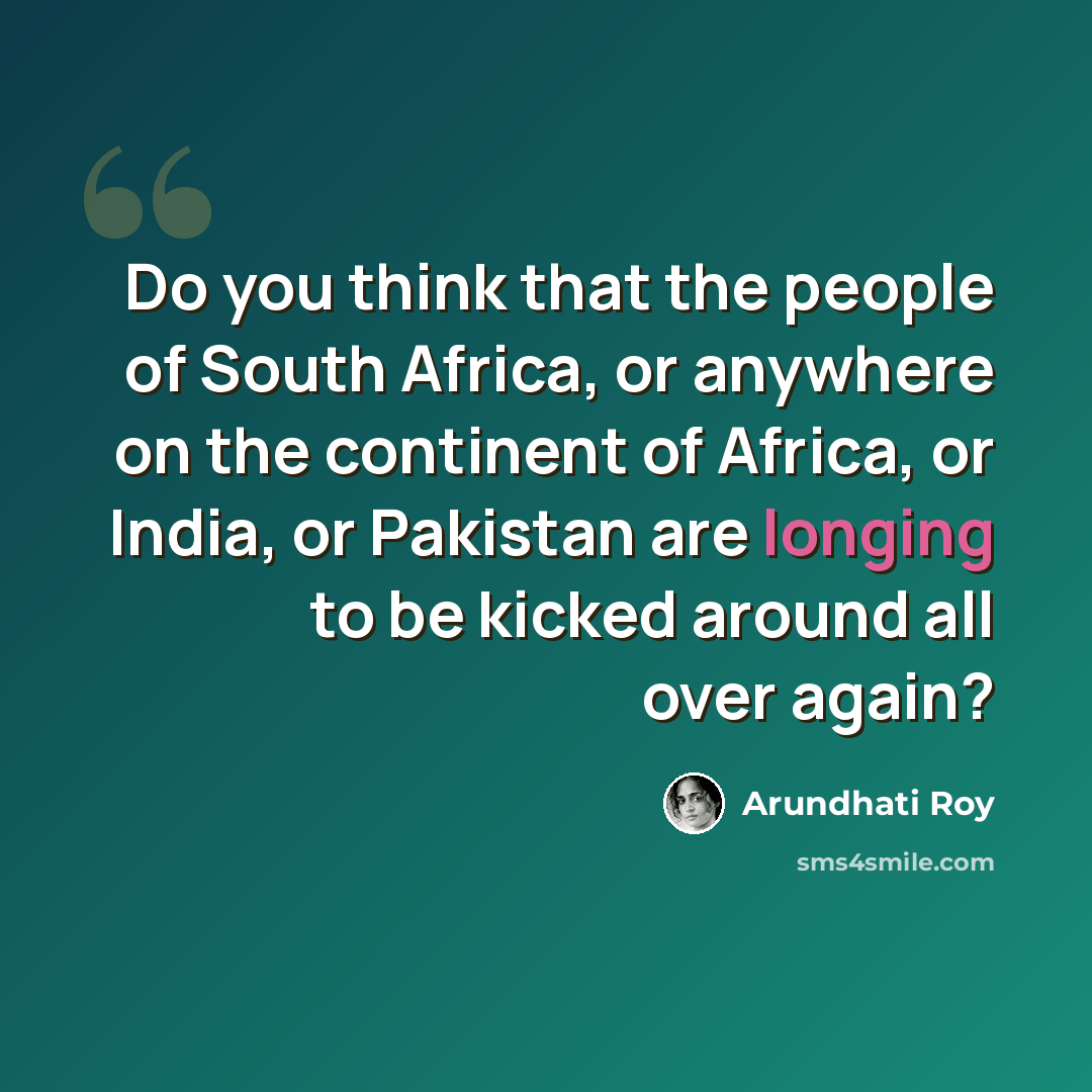 “Do you think that the people of South Africa, or anywhere on the continent of Africa, or India, or Pakistan are longing to be kicked around all over again?” quote by Arundhati Roy