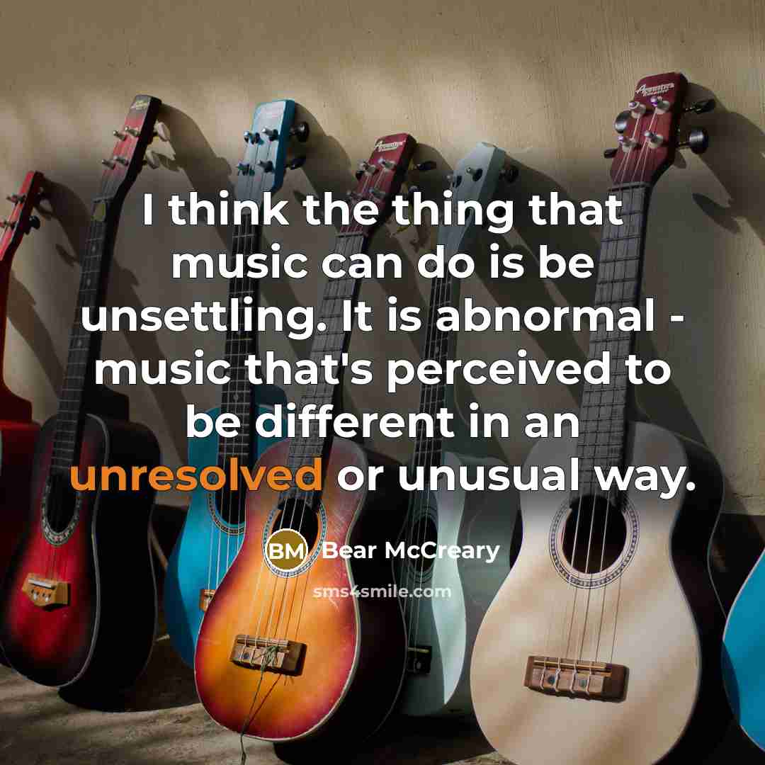 “I think the thing that music can do is be unsettling. It is abnormal - music that's perceived to be different in an unresolved or unusual way.” quote by Bear McCreary
