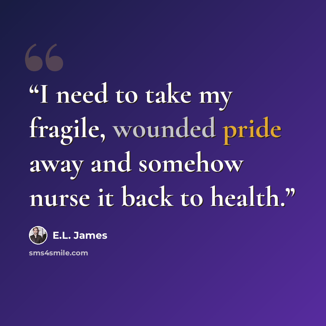 “I need to take my fragile, wounded pride away and somehow nurse it back to health.” quote by E.L. James