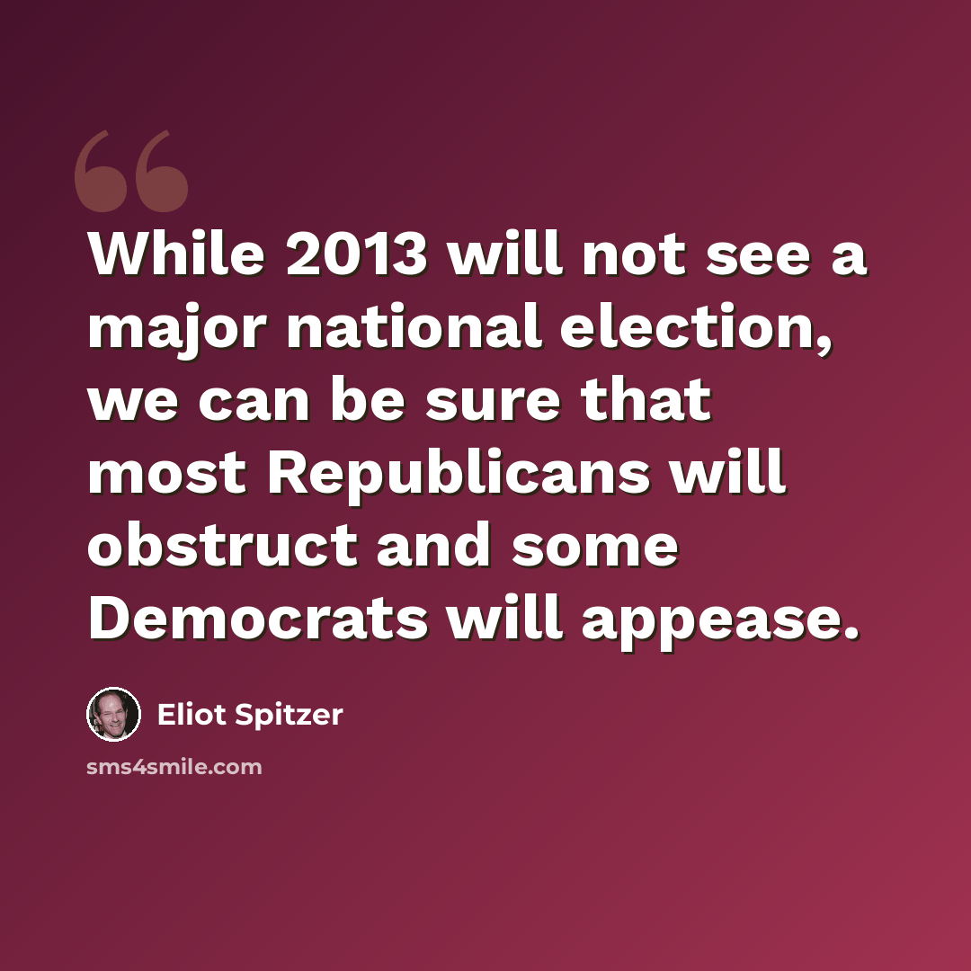 “While 2013 will not see a major national election, we can be sure that most Republicans will obstruct and some Democrats will appease.” quote by Eliot Spitzer