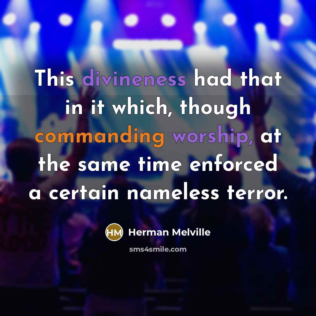 “This divineness had that in it which, though commanding worship, at the same time enforced a certain nameless terror.” quote by Herman Melville