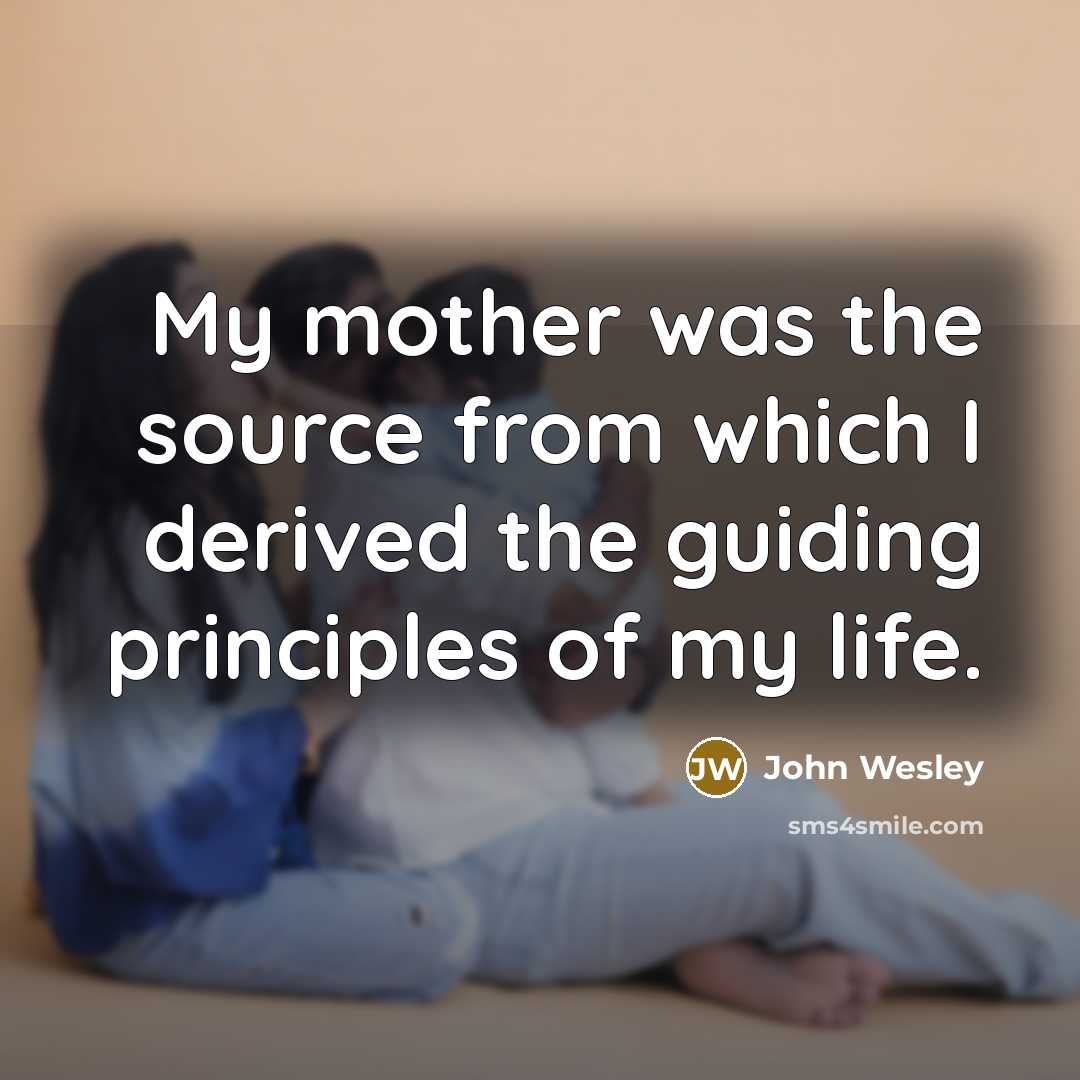 “My mother was the source from which I derived the guiding principles of my life.” quote by John Wesley