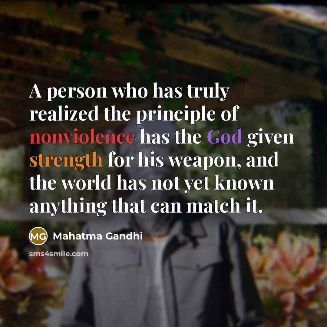 “A person who has truly realized the principle of nonviolence has the God given strength for his weapon, and the world has not yet known anything that can match it.” quote by Mahatma Gandhi