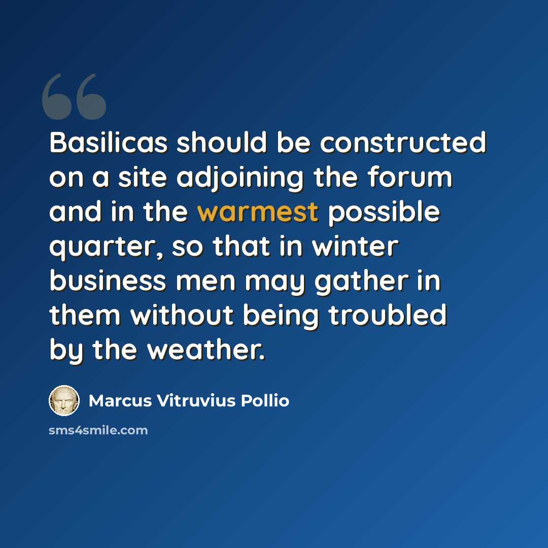 “Basilicas should be constructed on a site adjoining the forum and in the warmest possible quarter, so that in winter business men may gather in them without being troubled by the weather.” quote by Marcus Vitruvius Pollio