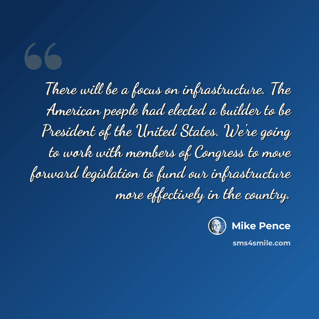 “There will be a focus on infrastructure. The American people had elected a builder to be President of the United States. We're going to work with members of Congress to move forward legislation to fund our infrastructure more effectively in the country.” quote by Mike Pence