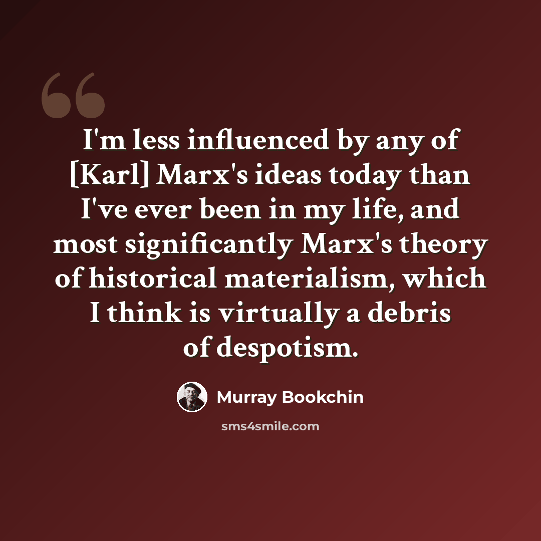 “I'm less influenced by any of [Karl] Marx's ideas today than I've ever been in my life, and most significantly Marx's theory of historical materialism, which I think is virtually a debris of despotism.” quote by Murray Bookchin