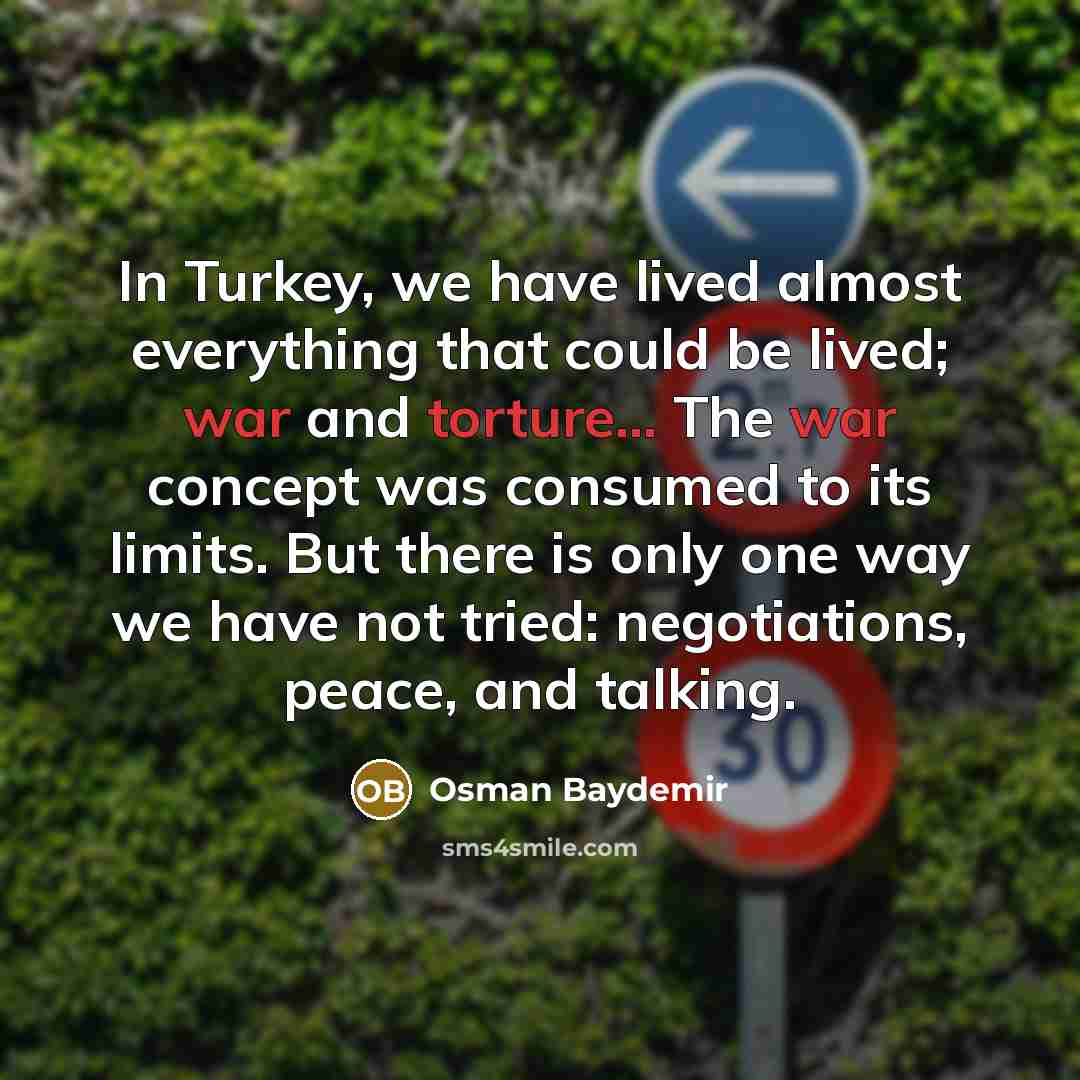 “In Turkey, we have lived almost everything that could be lived; war and torture... The war concept was consumed to its limits. But there is only one way we have not tried: negotiations, peace, and talking.” quote by Osman Baydemir