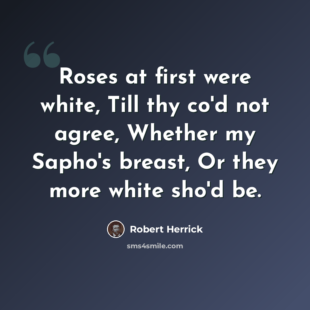 “Roses at first were white, Till thy co'd not agree, Whether my Sapho's breast, Or they more white sho'd be.” quote by Robert Herrick