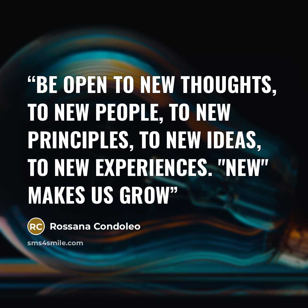 “BE OPEN TO new thoughts, to new people, to new principles, to new ideas, to new experiences. "NEW" MAKES US GROW” quote by Rossana Condoleo