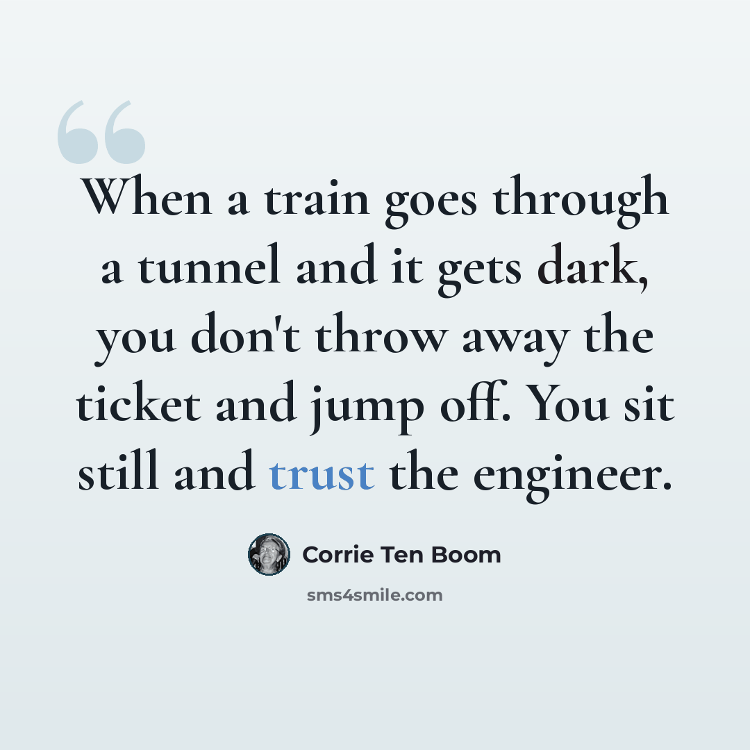 “When a train goes through a tunnel and it gets dark, you don't throw away the ticket and jump off. You sit still and trust the engineer.” quote by Corrie Ten Boom