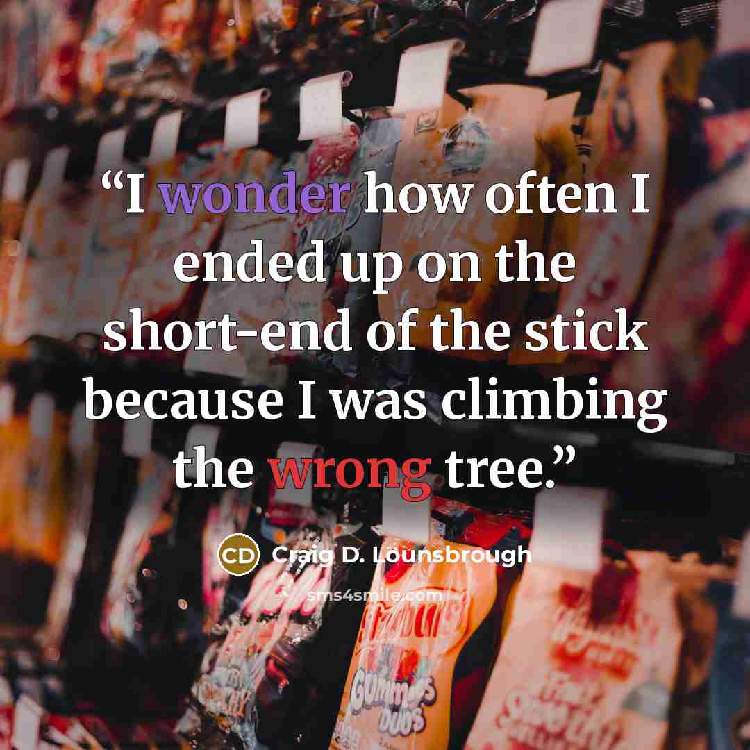 “I wonder how often I ended up on the short-end of the stick because I was climbing the wrong tree.” quote by Craig D. Lounsbrough