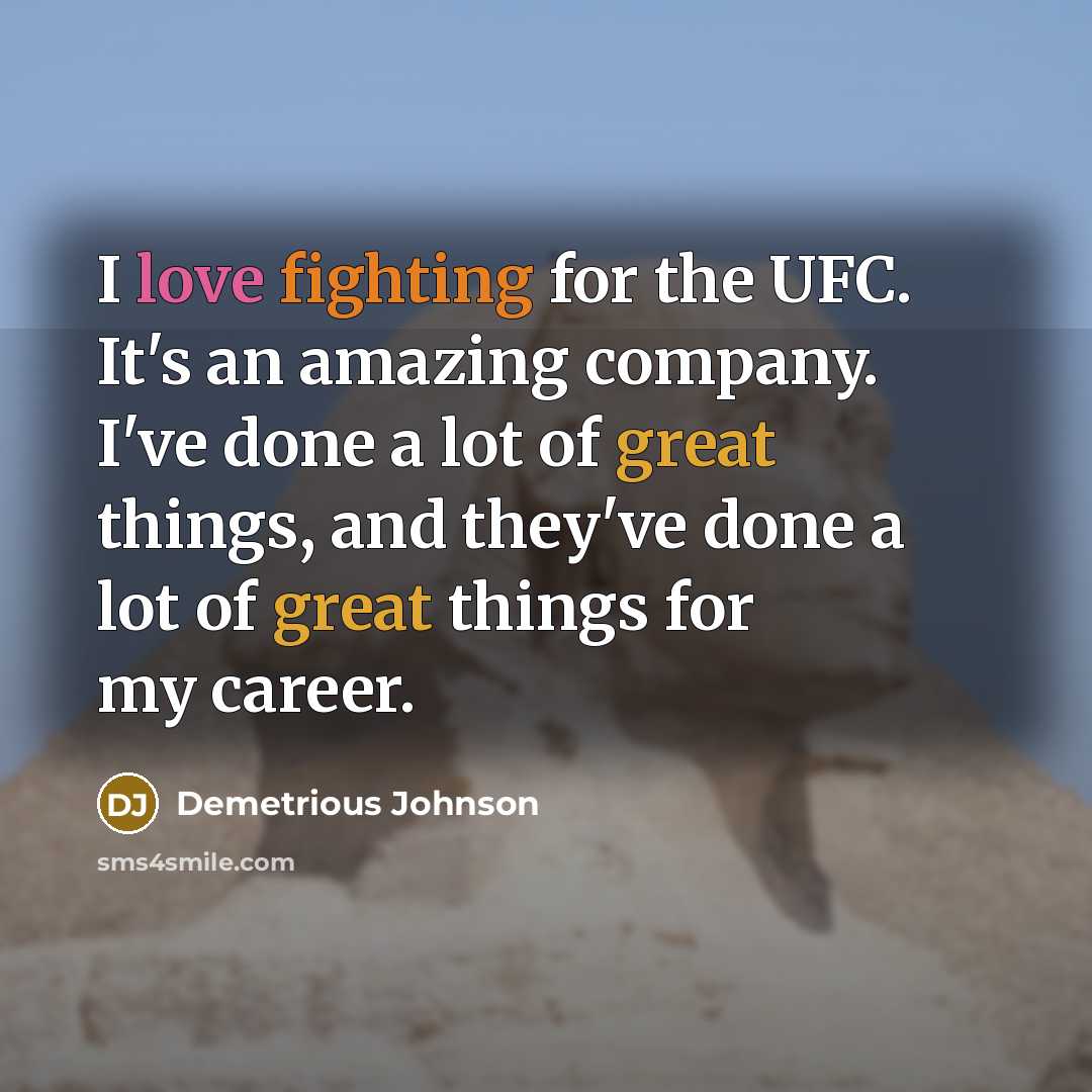 “I love fighting for the UFC. It's an amazing company. I've done a lot of great things, and they've done a lot of great things for my career.” quote by Demetrious Johnson