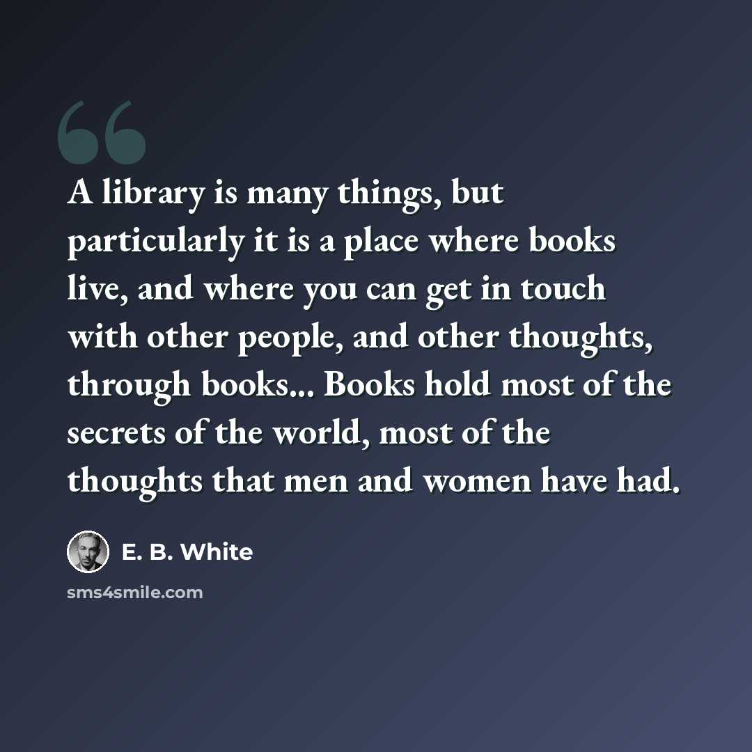 “A library is many things, but particularly it is a place where books live, and where you can get in touch with other people, and other thoughts, through books... Books hold most of the secrets of the world, most of the thoughts that men and women have had.” quote by E. B. White