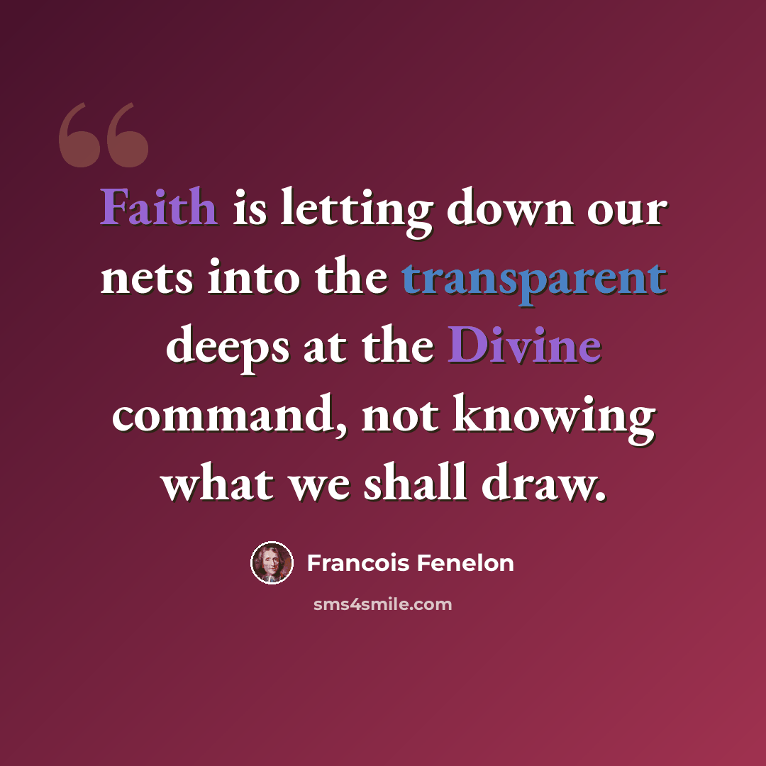 “Faith is letting down our nets into the transparent deeps at the Divine command, not knowing what we shall draw.” quote by Francois Fenelon