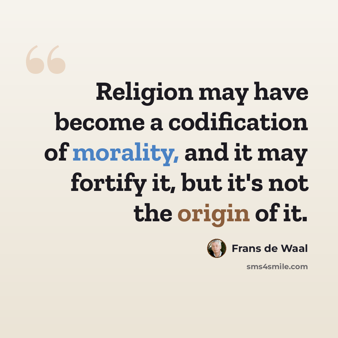 “Religion may have become a codification of morality, and it may fortify it, but it's not the origin of it.” quote by Frans de Waal